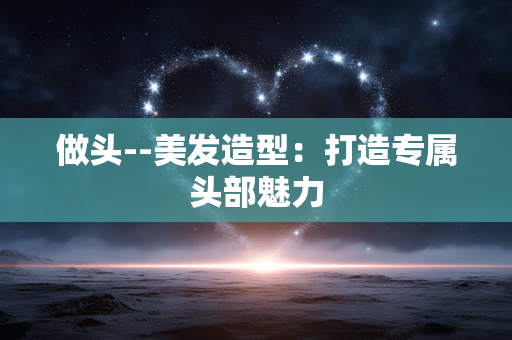 做头--美发造型：打造专属头部魅力