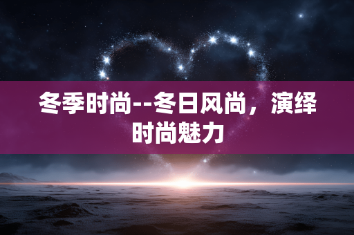 冬季时尚--冬日风尚，演绎时尚魅力