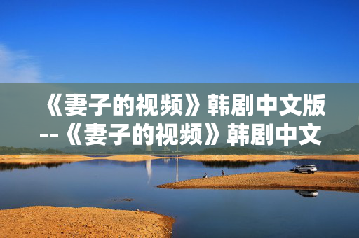 《妻子的视频》韩剧中文版--《妻子的视频》韩剧中文版深度探秘