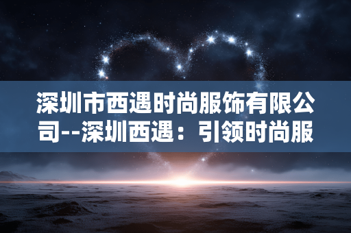 深圳市西遇时尚服饰有限公司--深圳西遇：引领时尚服饰潮流的先锋