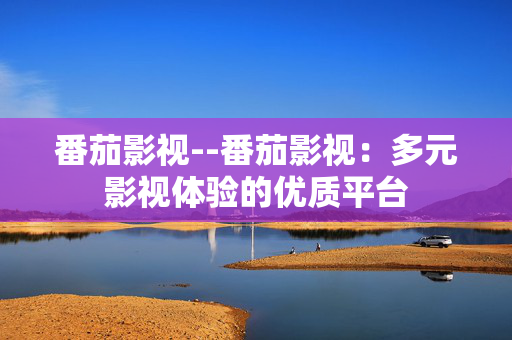 番茄影视--番茄影视：多元影视体验的优质平台