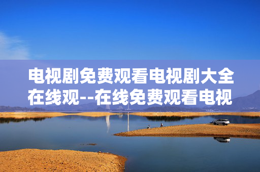 电视剧免费观看电视剧大全在线观--在线免费观看电视剧资源大集合