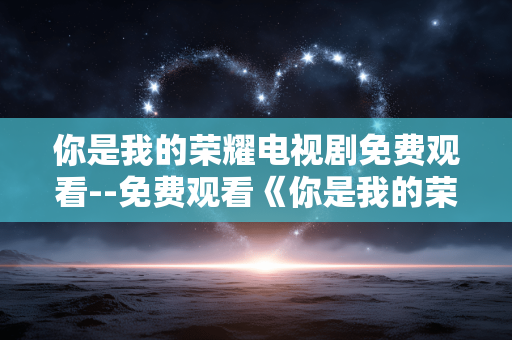 你是我的荣耀电视剧免费观看--免费观看《你是我的荣耀》全攻略