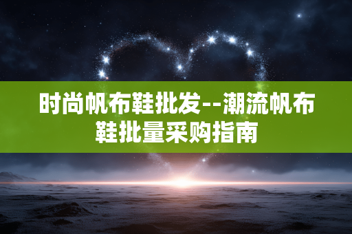 时尚帆布鞋批发--潮流帆布鞋批量采购指南