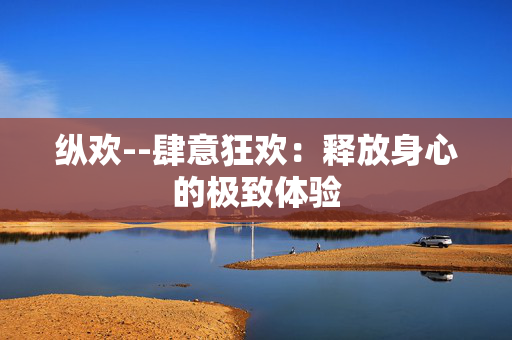 纵欢--肆意狂欢：释放身心的极致体验