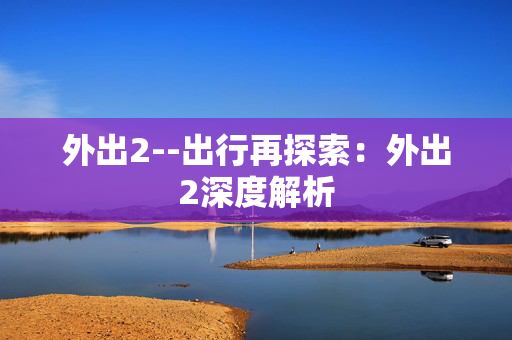 外出2--出行再探索：外出2深度解析
