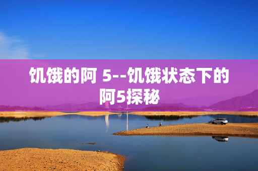 饥饿的阿 5--饥饿状态下的阿5探秘