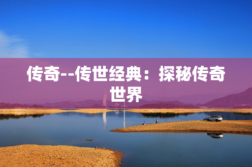 传奇--传世经典：探秘传奇世界