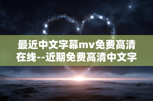 最近中文字幕mv免费高清在线--近期免费高清中文字幕MV在线资源全解析