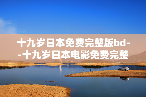 十九岁日本免费完整版bd--十九岁日本电影免费完整版BD资源探秘