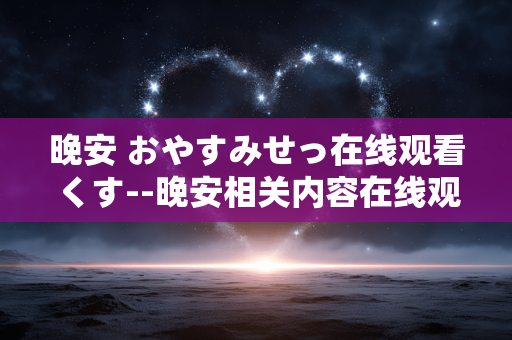 晚安 おやすみせっ在线观看くす--晚安相关内容在线观看探秘