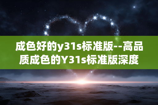 成色好的y31s标准版--高品质成色的Y31s标准版深度剖析