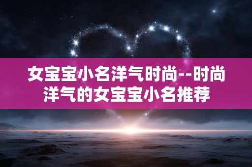 女宝宝小名洋气时尚--时尚洋气的女宝宝小名推荐