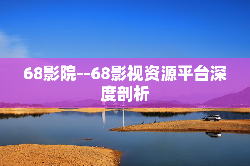 68影院--68影视资源平台深度剖析