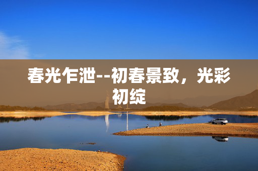 春光乍泄--初春景致，光彩初绽