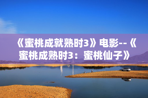 《蜜桃成就熟时3》电影--《蜜桃成熟时3：蜜桃仙子》电影全析