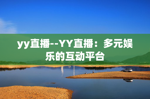 yy直播--YY直播：多元娱乐的互动平台