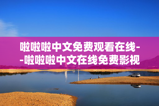 啦啦啦中文免费观看在线--啦啦啦中文在线免费影视观看全解析