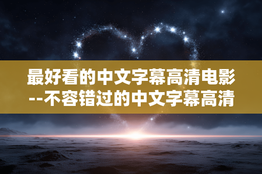 最好看的中文字幕高清电影--不容错过的中文字幕高清佳片