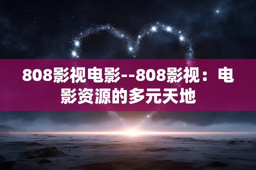 808影视电影--808影视：电影资源的多元天地
