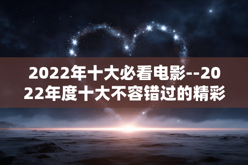 2022年十大必看电影--2022年度十大不容错过的精彩电影