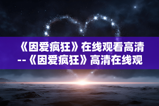 《因爱疯狂》在线观看高清--《因爱疯狂》高清在线观看全攻略