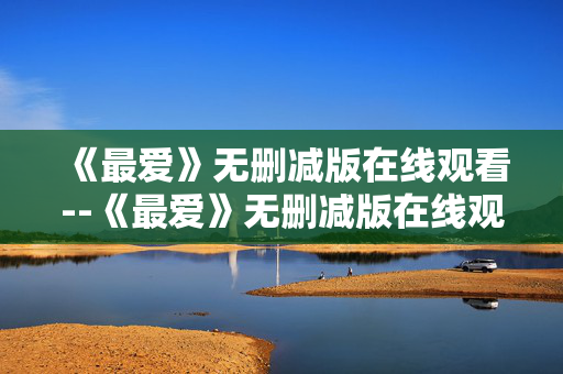 《最爱》无删减版在线观看--《最爱》无删减版在线观看全攻略