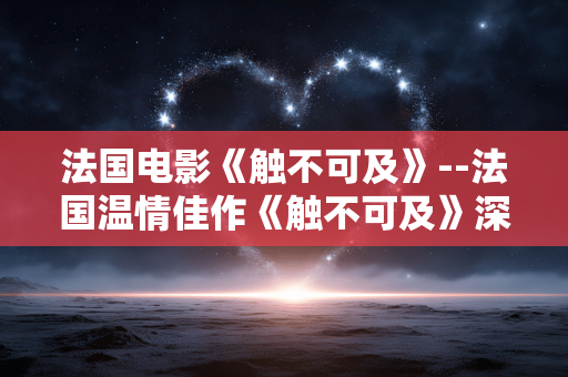 法国电影《触不可及》--法国温情佳作《触不可及》深度探秘