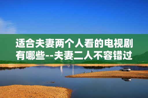 适合夫妻两个人看的电视剧有哪些--夫妻二人不容错过的经典电视剧推荐