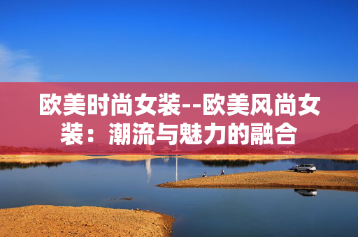 欧美时尚女装--欧美风尚女装：潮流与魅力的融合