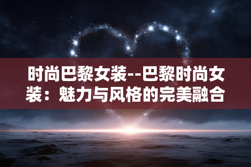 时尚巴黎女装--巴黎时尚女装：魅力与风格的完美融合