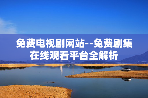免费电视剧网站--免费剧集在线观看平台全解析