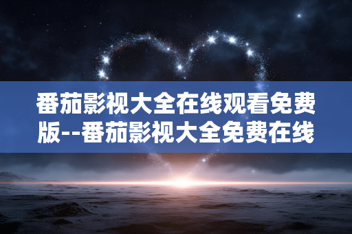 番茄影视大全在线观看免费版--番茄影视大全免费在线观看平台解析