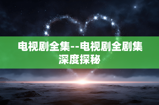 电视剧全集--电视剧全剧集深度探秘