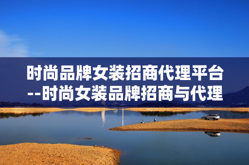 时尚品牌女装招商代理平台--时尚女装品牌招商与代理的专业平台解析