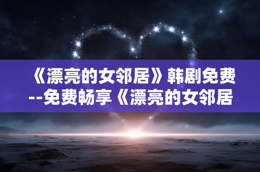 《漂亮的女邻居》韩剧免费--免费畅享《漂亮的女邻居》韩剧资源