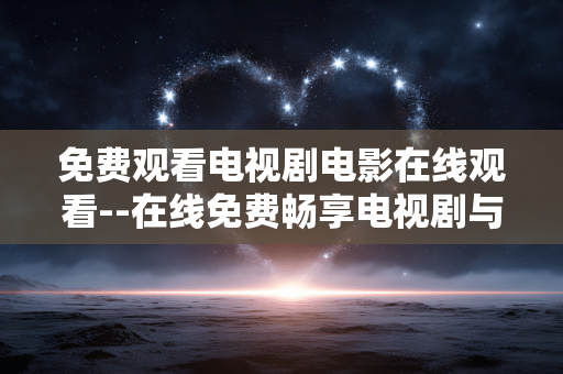 免费观看电视剧电影在线观看--在线免费畅享电视剧与电影盛宴