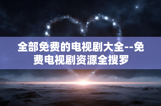全部免费的电视剧大全--免费电视剧资源全搜罗