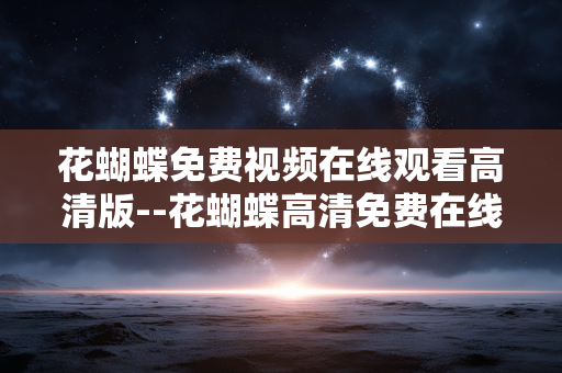 花蝴蝶免费视频在线观看高清版--花蝴蝶高清免费在线视频观看全解析