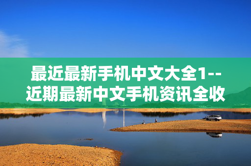 最近最新手机中文大全1--近期最新中文手机资讯全收录