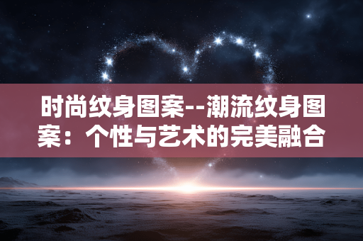 时尚纹身图案--潮流纹身图案：个性与艺术的完美融合