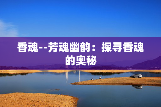 香魂--芳魂幽韵：探寻香魂的奥秘