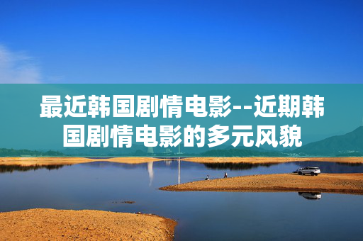 最近韩国剧情电影--近期韩国剧情电影的多元风貌