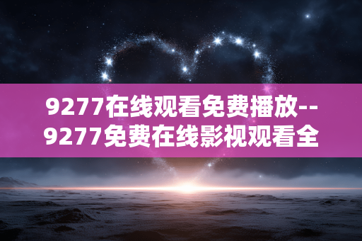 9277在线观看免费播放--9277免费在线影视观看全解析