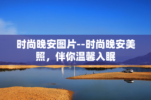 时尚晚安图片--时尚晚安美照，伴你温馨入眠