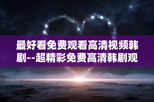 最好看免费观看高清视频韩剧--超精彩免费高清韩剧观看指南