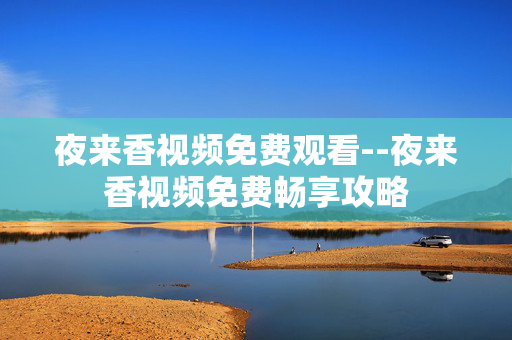 夜来香视频免费观看--夜来香视频免费畅享攻略