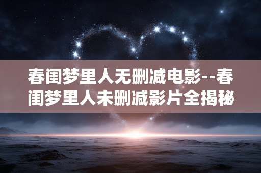 春闺梦里人无删减电影--春闺梦里人未删减影片全揭秘