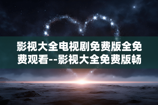 影视大全电视剧免费版全免费观看--影视大全免费版畅享电视剧全免费观看