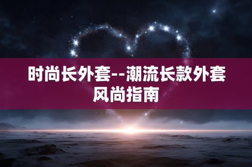 时尚长外套--潮流长款外套风尚指南
